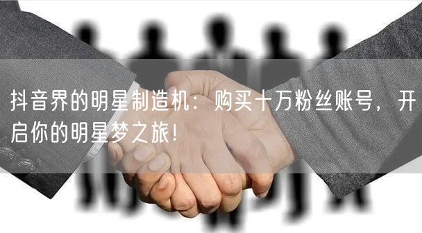 抖音界的明星制造机：购买十万粉丝账号，开启你的明星梦之旅！