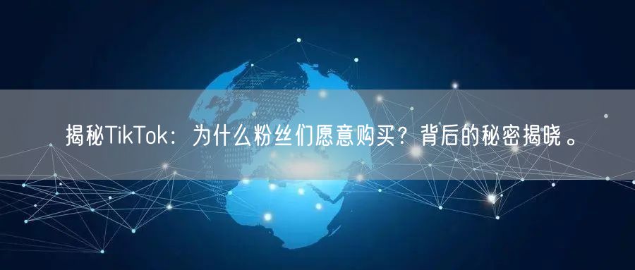 揭秘TikTok：为什么粉丝们愿意购买？背后的秘密揭晓。