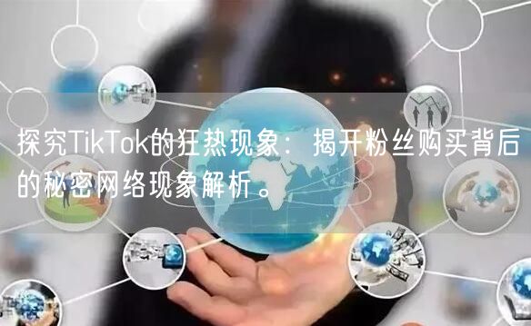 探究TikTok的狂热现象：揭开粉丝购买背后的秘密网络现象解析。