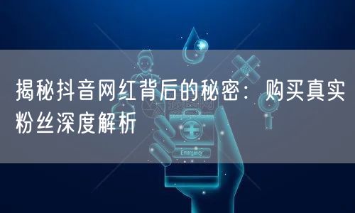 揭秘抖音网红背后的秘密：购买真实粉丝深度解析