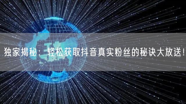 独家揭秘：轻松获取抖音真实粉丝的秘诀大放送！