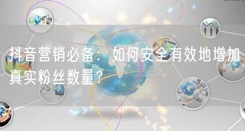 抖音营销必备：如何安全有效地增加真实粉丝数量？