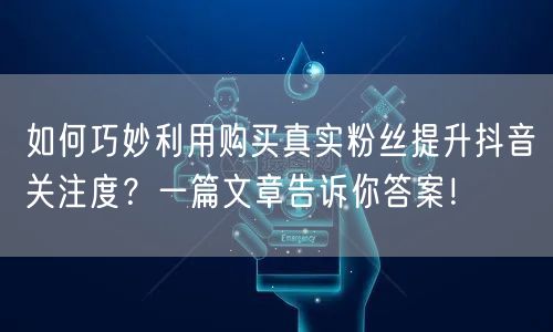 如何巧妙利用购买真实粉丝提升抖音关注度？一篇文章告诉你答案！