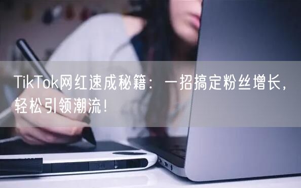 TikTok网红速成秘籍：一招搞定粉丝增长，轻松引领潮流！