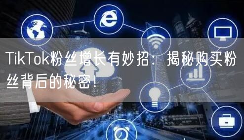 TikTok粉丝增长有妙招：揭秘购买粉丝背后的秘密！