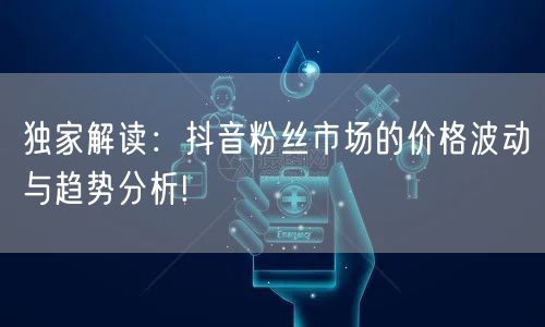 独家解读：抖音粉丝市场的价格波动与趋势分析!
