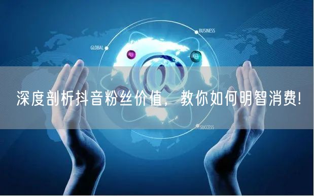 深度剖析抖音粉丝价值，教你如何明智消费!