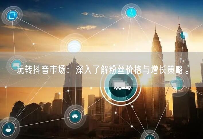 玩转抖音市场：深入了解粉丝价格与增长策略。