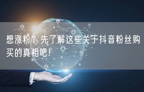 想涨粉？先了解这些关于抖音粉丝购买的真相吧！
