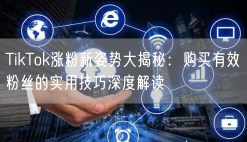 TikTok涨粉新姿势大揭秘：购买有效粉丝的实用技巧深度解读