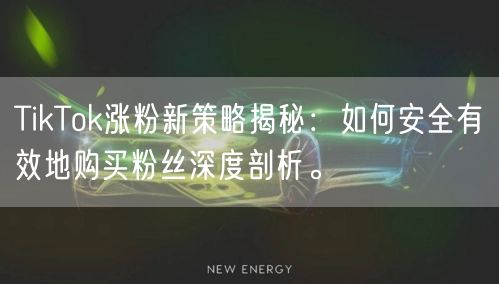 TikTok涨粉新策略揭秘：如何安全有效地购买粉丝深度剖析。