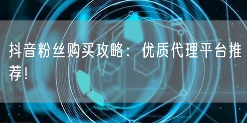 抖音粉丝购买攻略：优质代理平台推荐！