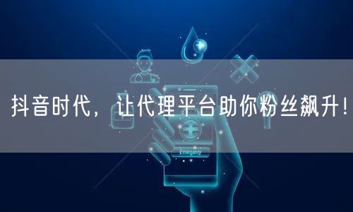 抖音时代，让代理平台助你粉丝飙升！