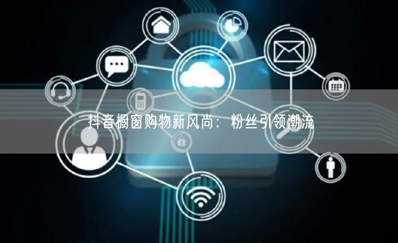 抖音橱窗购物新风尚：粉丝引领潮流