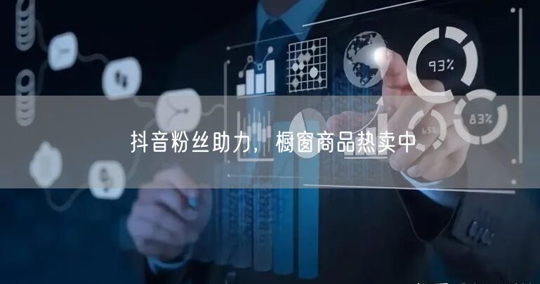 抖音粉丝助力，橱窗商品热卖中