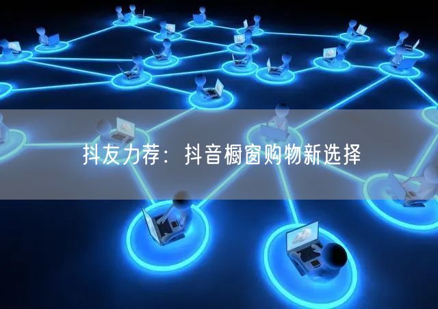 抖友力荐：抖音橱窗购物新选择