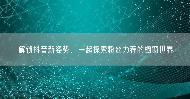 解锁抖音新姿势，一起探索粉丝力荐的橱窗世界