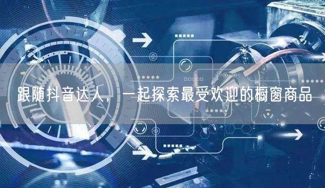 跟随抖音达人，一起探索最受欢迎的橱窗商品