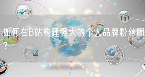 如何在B站构建强大的个人品牌粉丝团？