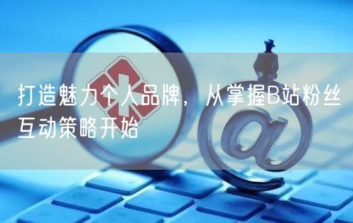 打造魅力个人品牌，从掌握B站粉丝互动策略开始