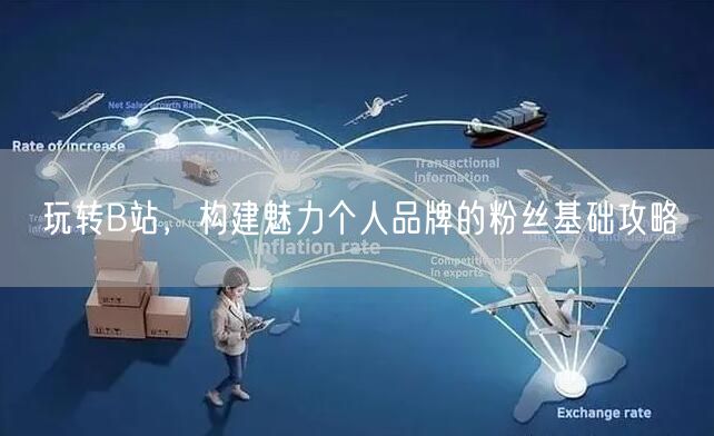 玩转B站，构建魅力个人品牌的粉丝基础攻略