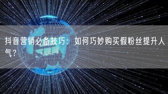 抖音营销必备技巧：如何巧妙购买假粉丝提升人气？