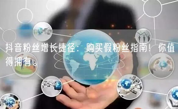 抖音粉丝增长捷径：购买假粉丝指南！你值得拥有。