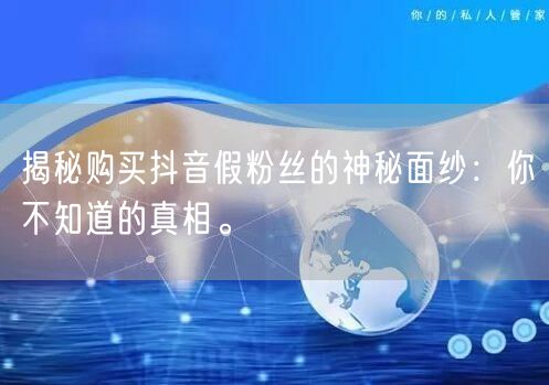 揭秘购买抖音假粉丝的神秘面纱：你不知道的真相。