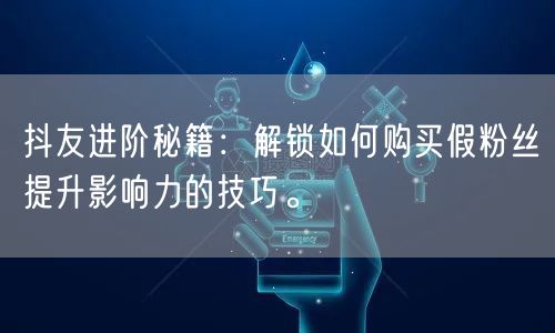 抖友进阶秘籍：解锁如何购买假粉丝提升影响力的技巧。
