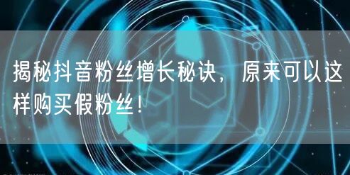 揭秘抖音粉丝增长秘诀，原来可以这样购买假粉丝！