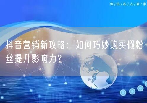 抖音营销新攻略：如何巧妙购买假粉丝提升影响力？
