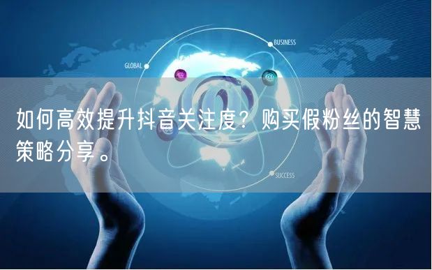 如何高效提升抖音关注度？购买假粉丝的智慧策略分享。