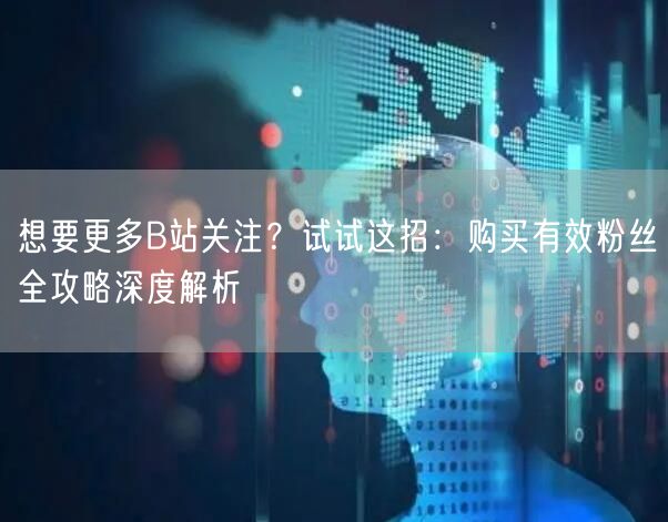 想要更多B站关注？试试这招：购买有效粉丝全攻略深度解析