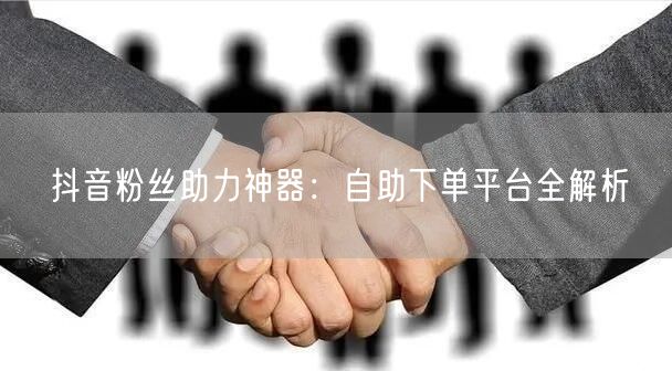 抖音粉丝助力神器：自助下单平台全解析