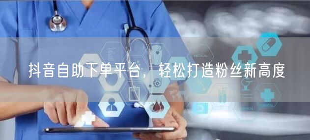 抖音自助下单平台，轻松打造粉丝新高度