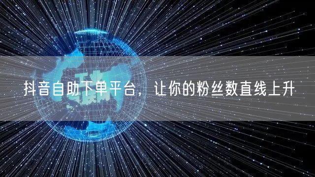 抖音自助下单平台，让你的粉丝数直线上升