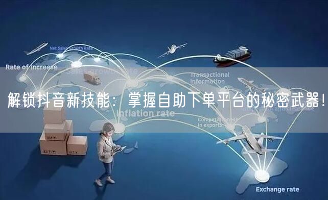 解锁抖音新技能：掌握自助下单平台的秘密武器！