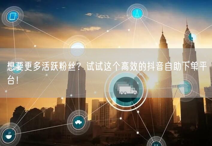 想要更多活跃粉丝？试试这个高效的抖音自助下单平台！