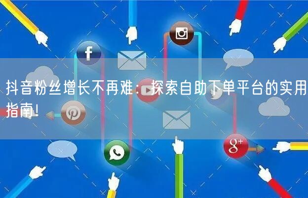 抖音粉丝增长不再难：探索自助下单平台的实用指南！