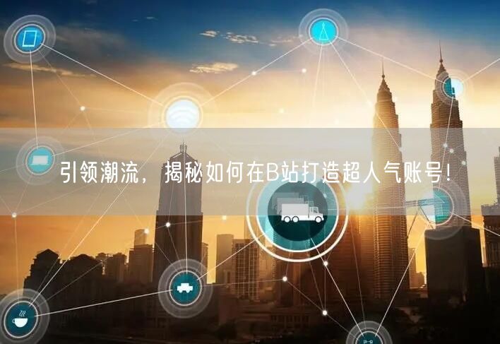 引领潮流，揭秘如何在B站打造超人气账号！