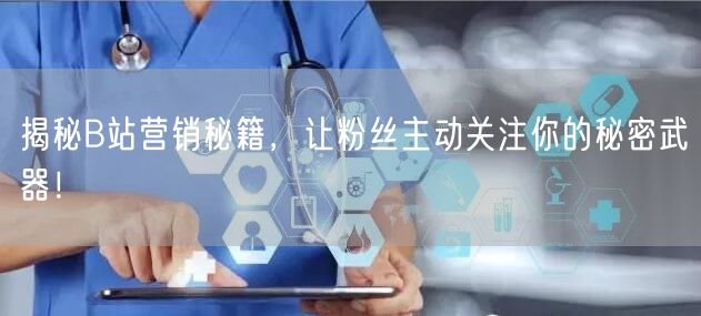 揭秘B站营销秘籍，让粉丝主动关注你的秘密武器！