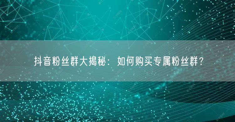 抖音粉丝群大揭秘：如何购买专属粉丝群？