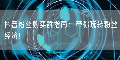 抖音粉丝购买群指南：带你玩转粉丝经济！