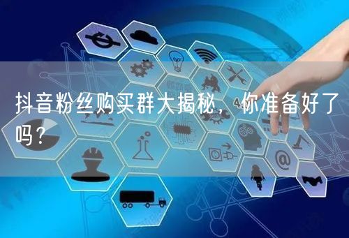 抖音粉丝购买群大揭秘，你准备好了吗？