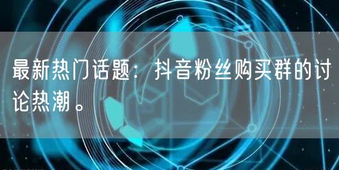 最新热门话题：抖音粉丝购买群的讨论热潮。