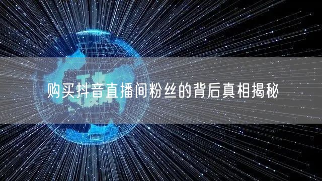 购买抖音直播间粉丝的背后真相揭秘