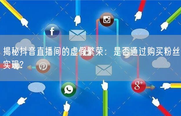 揭秘抖音直播间的虚假繁荣：是否通过购买粉丝实现?