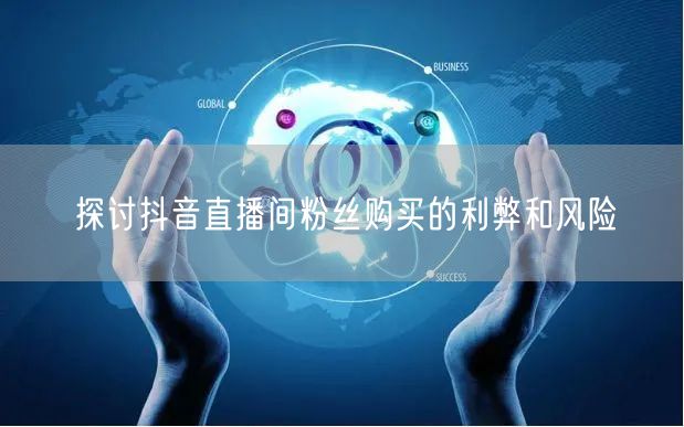 探讨抖音直播间粉丝购买的利弊和风险