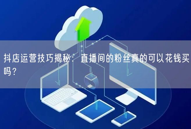 抖店运营技巧揭秘：直播间的粉丝真的可以花钱买吗？