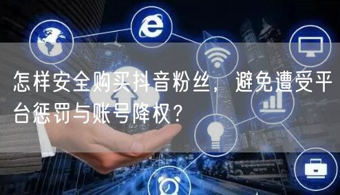 怎样安全购买抖音粉丝，避免遭受平台惩罚与账号降权？